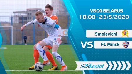 W88 Dự đoán Smolevichi vs FC Minsk lúc 18h ngày 23/5/2020